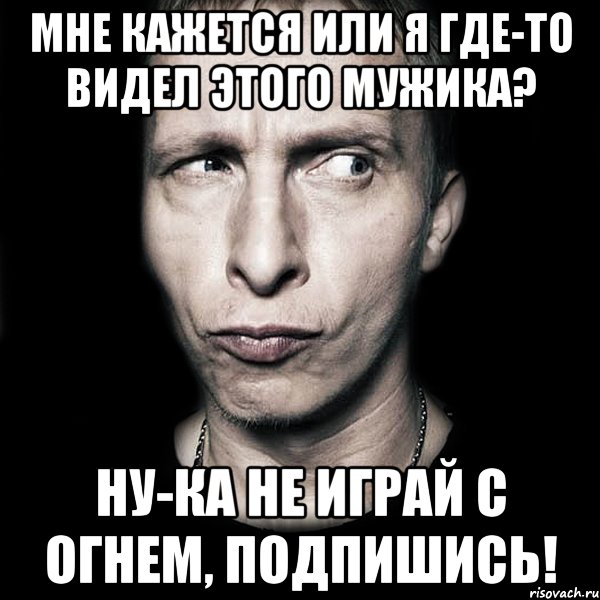 мне кажется или я где-то видел этого мужика? ну-ка не играй с огнем, подпишись!, Мем  Типичный Охлобыстин