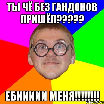 ты чё без гандонов пришёл??? ебиииии меня!!!, Мем Типичный ботан