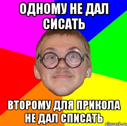 одному не дал сисать второму для прикола не дал списать, Мем Типичный ботан