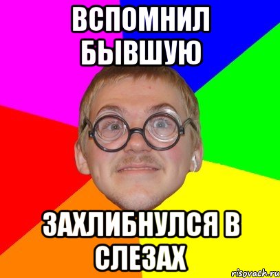 вспомнил бывшую захлибнулся в слезах, Мем Типичный ботан