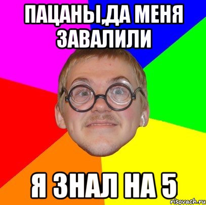 пацаны,да меня завалили я знал на 5, Мем Типичный ботан