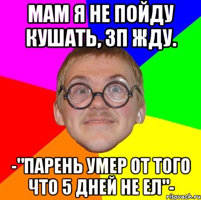 мам я не пойду кушать, зп жду. -"парень умер от того что 5 дней не ел"-, Мем Типичный ботан