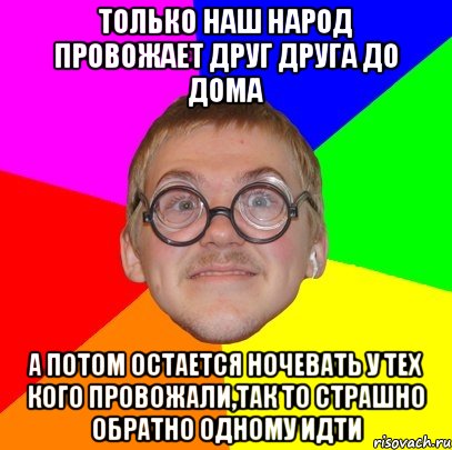 только наш народ провожает друг друга до дома а потом остается ночевать у тех кого провожали,так то страшно обратно одному идти, Мем Типичный ботан