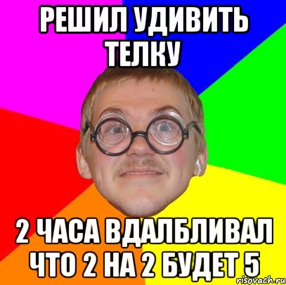 решил удивить телку 2 часа вдалбливал что 2 на 2 будет 5, Мем Типичный ботан