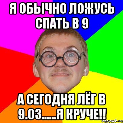 я обычно ложусь спать в 9 а сегодня лёг в 9.03......я круче!!, Мем Типичный ботан