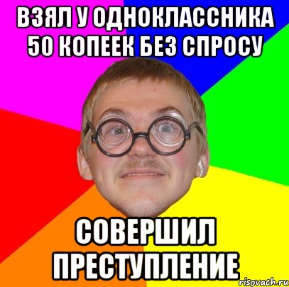 взял у одноклассника 50 копеек без спросу совершил преступление, Мем Типичный ботан