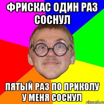 фрискас один раз соснул пятый раз по приколу у меня соснул, Мем Типичный ботан