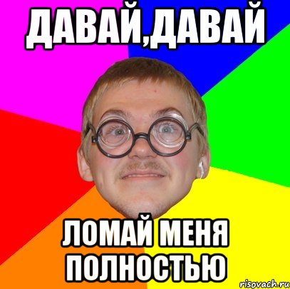 Давай ломай. Давай ломай меня. Мем Типичный ботан. Давай давай давай ломай.