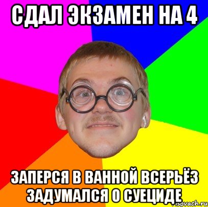 сдал экзамен на 4 заперся в ванной всерьёз задумался о суециде, Мем Типичный ботан