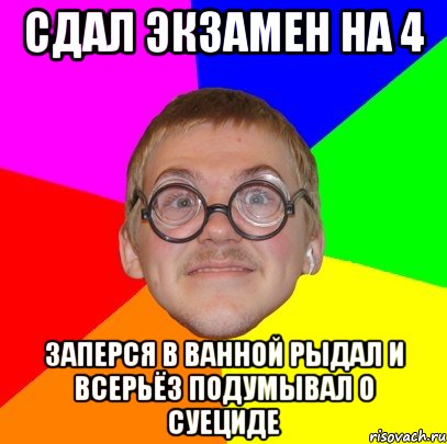 сдал экзамен на 4 заперся в ванной рыдал и всерьёз подумывал о суециде, Мем Типичный ботан