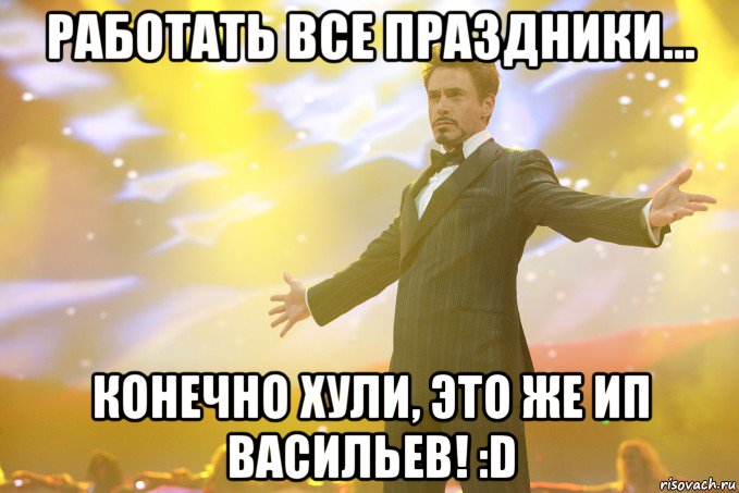 работать все праздники... конечно хули, это же ип васильев! :d, Мем Тони Старк (Роберт Дауни младший)