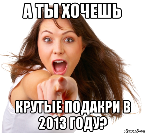 а ты хочешь крутые подакри в 2013 году?