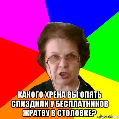  какого хрена вы опять спиздили у бесплатников жратву в столовке?, Мем Типичная училка