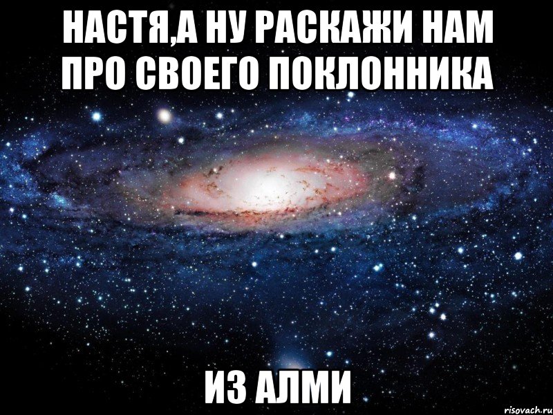 настя,а ну раскажи нам про своего поклонника из алми, Мем Вселенная