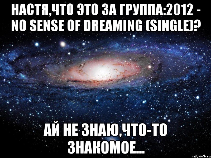 настя,что это за группа:2012 - no sense of dreaming (single)? ай не знаю,что-то знакомое..., Мем Вселенная