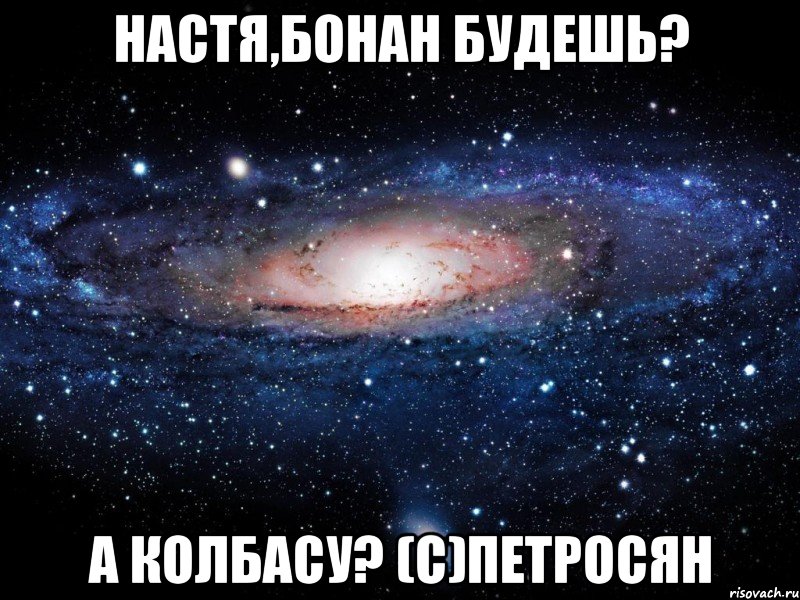 настя,бонан будешь? а колбасу? (с)петросян, Мем Вселенная