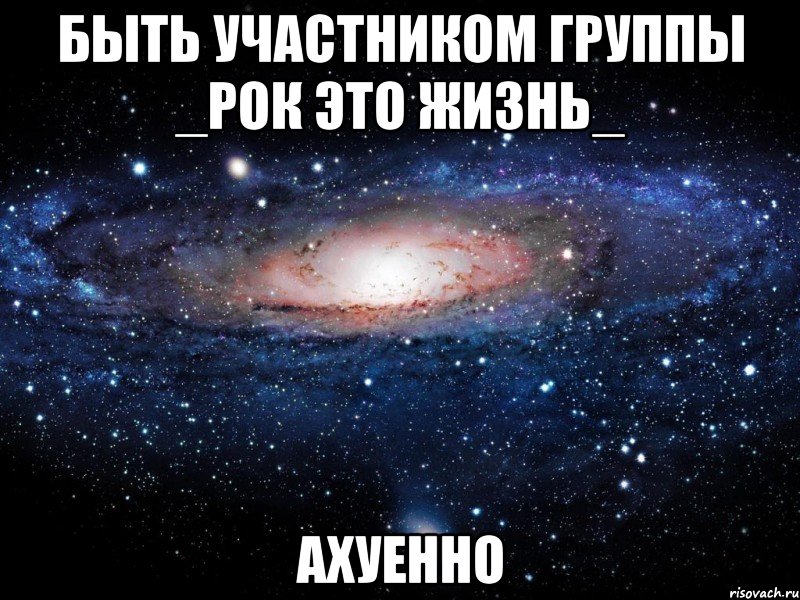 быть участником группы _рок это жизнь_ ахуенно, Мем Вселенная