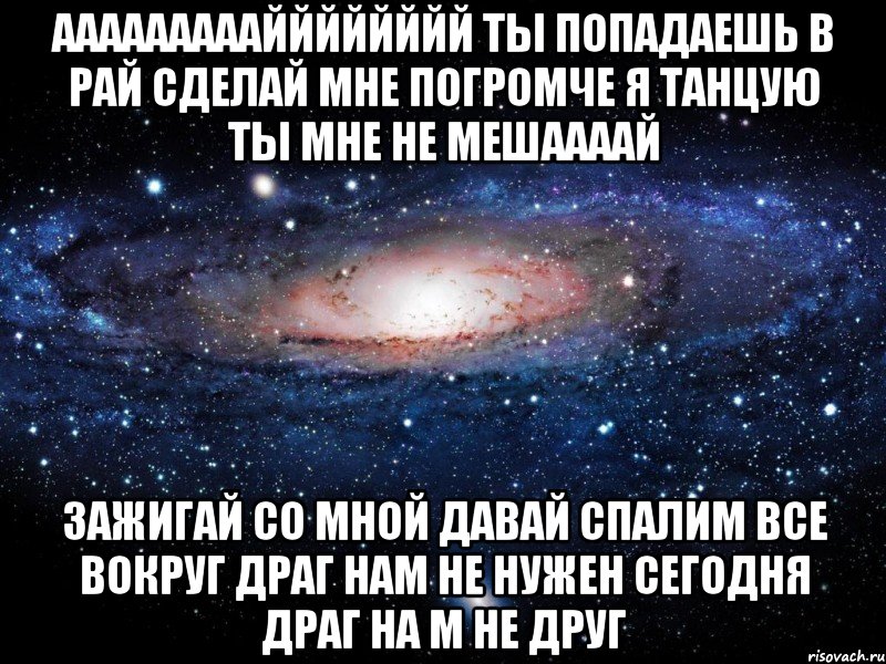 ааааааааайййййййй ты попадаешь в рай сделай мне погромче я танцую ты мне не мешаааай зажигай со мной давай спалим все вокруг драг нам не нужен сегодня драг на м не друг, Мем Вселенная