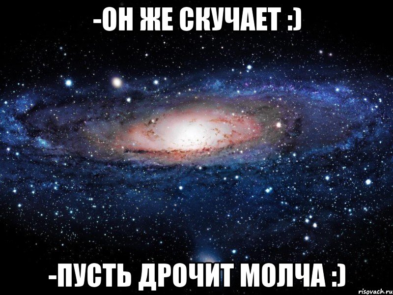 -он же скучает :) -пусть дрочит молча :), Мем Вселенная