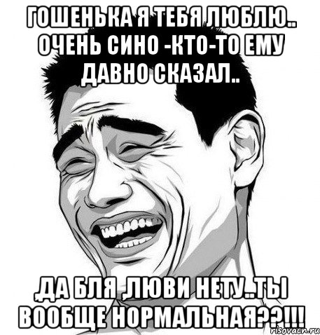 гошенька я тебя люблю.. очень сино -кто-то ему давно сказал.. ,да бля ,люви нету..ты вообще нормальная??!!!, Мем Яо Мин