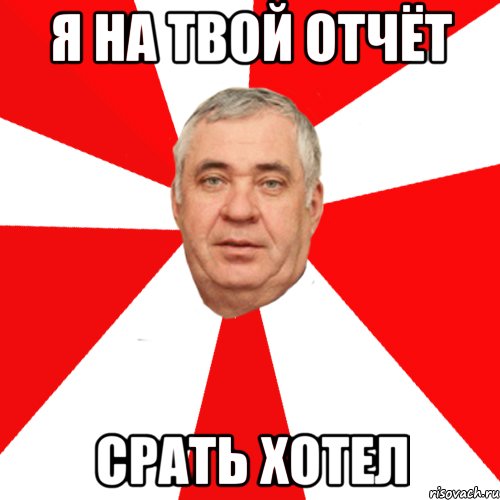 я на твой отчёт срать хотел