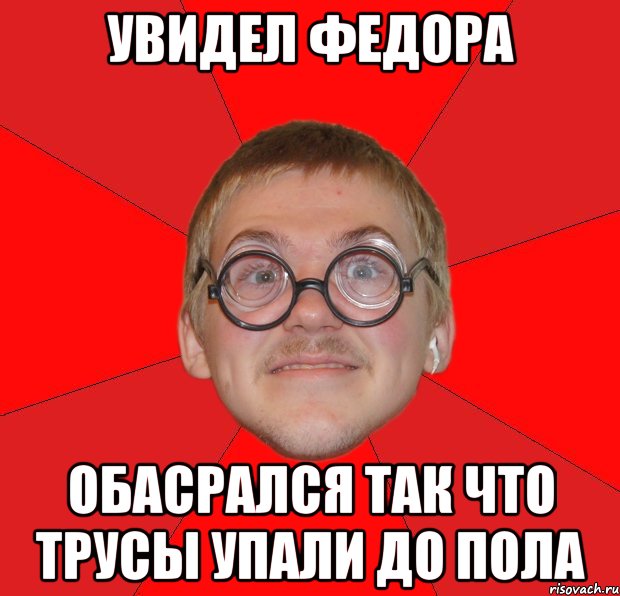 увидел федора обасрался так что трусы упали до пола