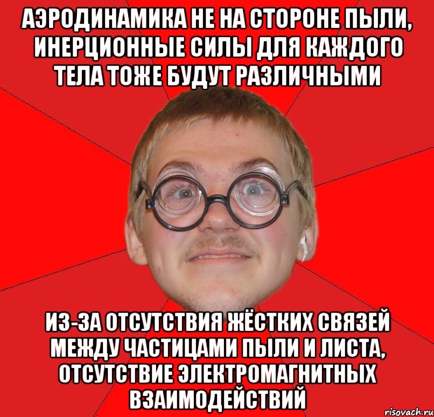 аэродинамика не на стороне пыли, инерционные силы для каждого тела тоже будут различными из-за отсутствия жёстких связей между частицами пыли и листа, отсутствие электромагнитных взаимодействий, Мем Злой Типичный Ботан