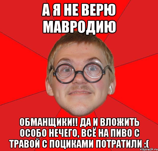 а я не верю мавродию обманщики!! да и вложить особо нечего, всё на пиво с травой с поциками потратили :(