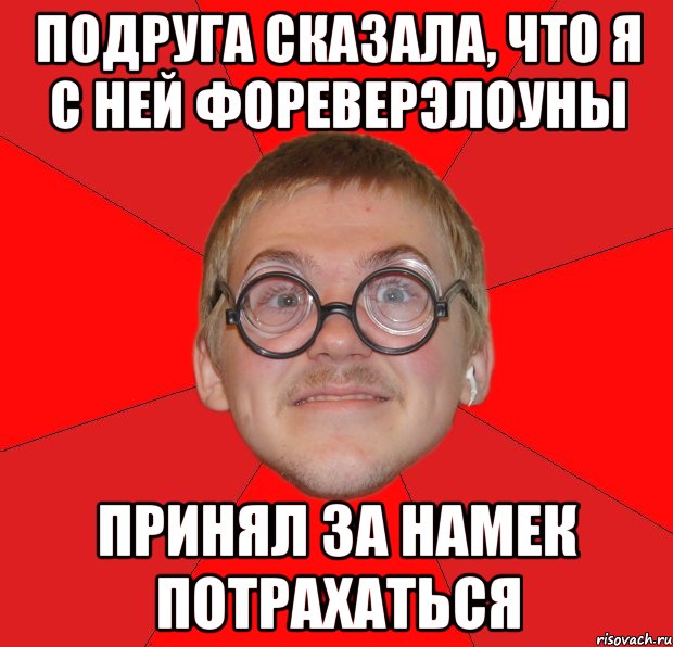 подруга сказала, что я с ней фореверэлоуны принял за намек потрахаться, Мем Злой Типичный Ботан