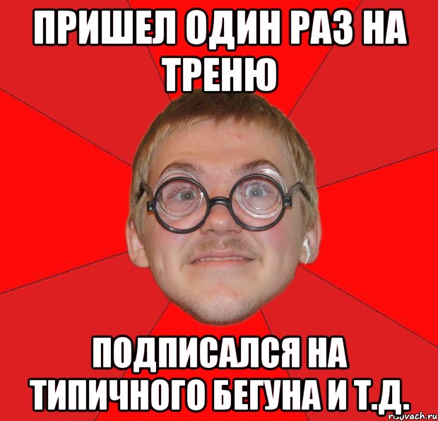 пришел один раз на треню подписался на типичного бегуна и т.д.