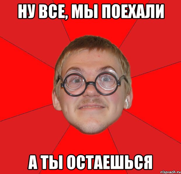 ну все, мы поехали а ты остаешься