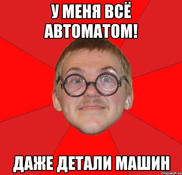 у меня всё автоматом! даже детали машин, Мем Злой Типичный Ботан