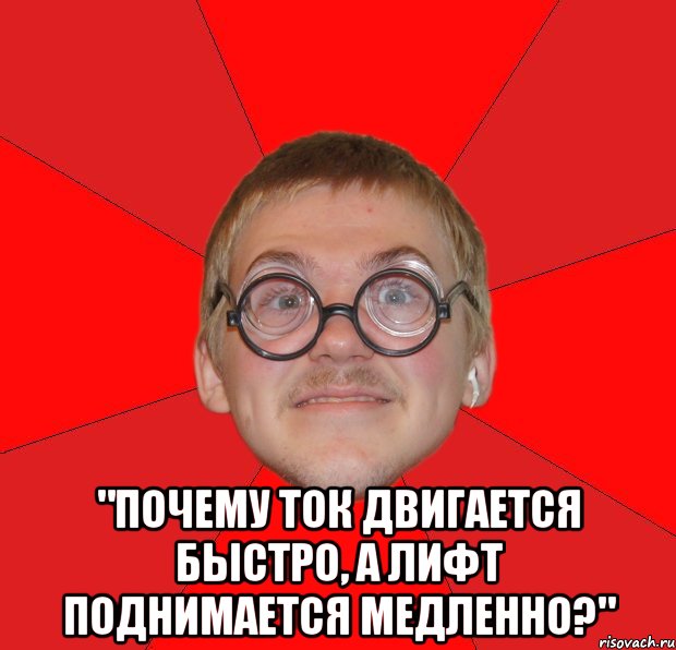  "почему ток двигается быстро, а лифт поднимается медленно?"