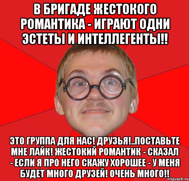 в бригаде жестокого романтика - играют одни эстеты и интеллегенты!! это группа для нас! друзья!..поставьте мне лайк! жестокий романтик - сказал - если я про него скажу хорошее - у меня будет много друзей! очень много!!