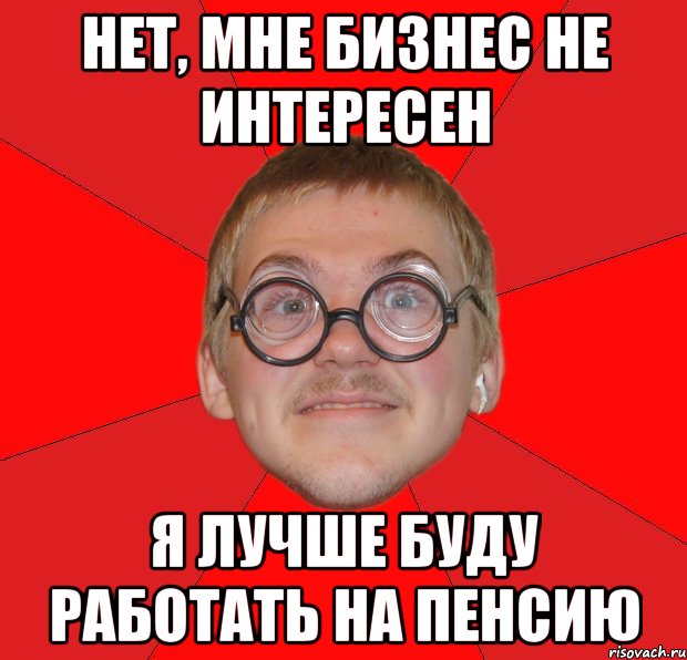 нет, мне бизнес не интересен я лучше буду работать на пенсию, Мем Злой Типичный Ботан