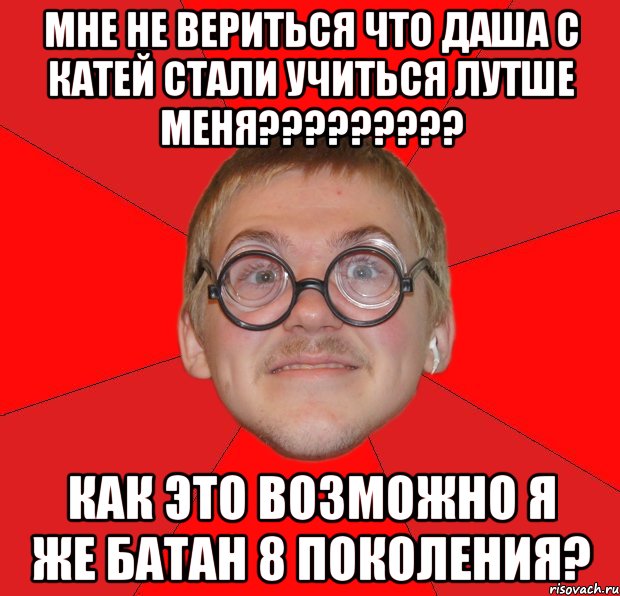 мне не вериться что даша с катей стали учиться лутше меня??? как это возможно я же батан 8 поколения?, Мем Злой Типичный Ботан