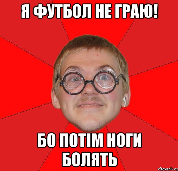 я футбол не граю! бо потім ноги болять, Мем Злой Типичный Ботан