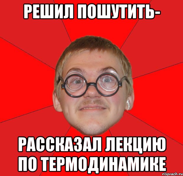 решил пошутить- рассказал лекцию по термодинамике, Мем Злой Типичный Ботан