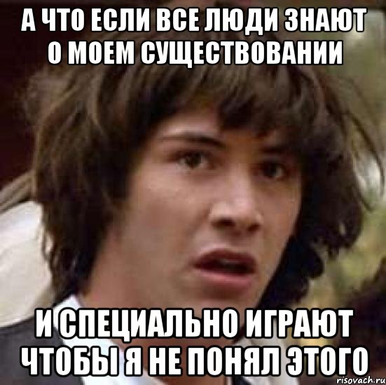 а что если все люди знают о моем существовании и специально играют чтобы я не понял этого, Мем А что если (Киану Ривз)