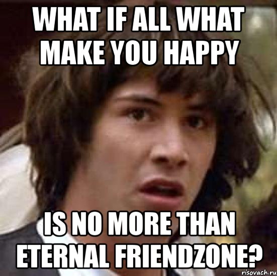 what if all what make you happy is no more than eternal friendzone?, Мем А что если (Киану Ривз)