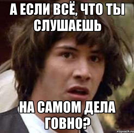 а если всё, что ты слушаешь на самом дела говно?, Мем А что если (Киану Ривз)