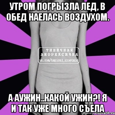 утром погрызла лед, в обед наелась воздухом. а аужин..какой ужин?! я и так уже много съела