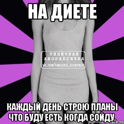 на диете каждый день строю планы что буду есть когда сойду.