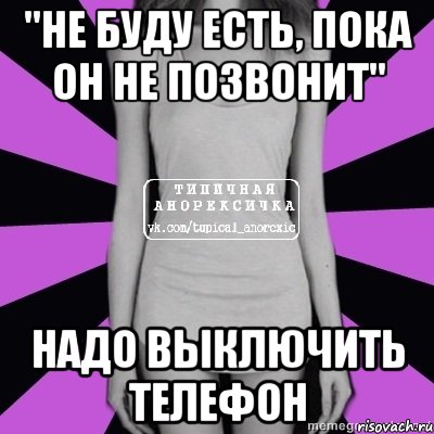 "не буду есть, пока он не позвонит" надо выключить телефон