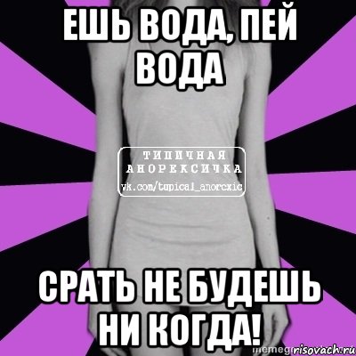 Никогда не была толстой. Пей вода ешь вода срать не будешь. Ешь вода пей. Вода есть. Попей водички.