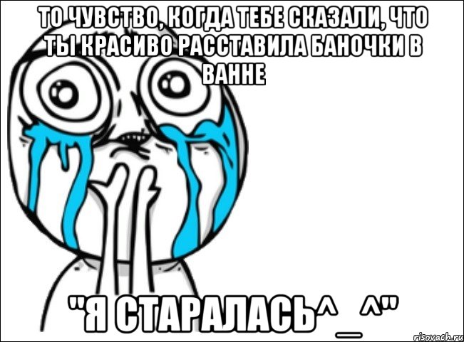 то чувство, когда тебе сказали, что ты красиво расставила баночки в ванне "я старалась^_^", Мем Это самый