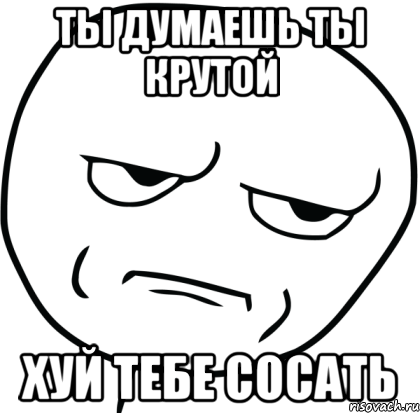 Kidding me. Ты думаешь. Хуекруты. Ты крутой. Отсосешь Мем.