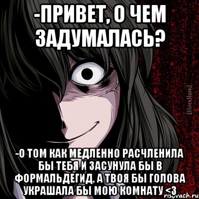 -привет, о чем задумалась? -о том как медленно расчленила бы тебя и засунула бы в формальдегид, а твоя бы голова украшала бы мою комнату <3, Мем bloodthirsty