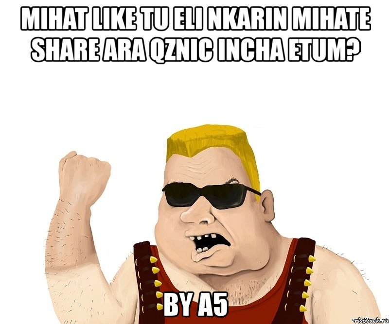 mihat like tu eli nkarin mihate share ara qznic incha etum? by a5, Мем Боевой мужик блеать