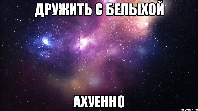 дружить с белыхой ахуенно